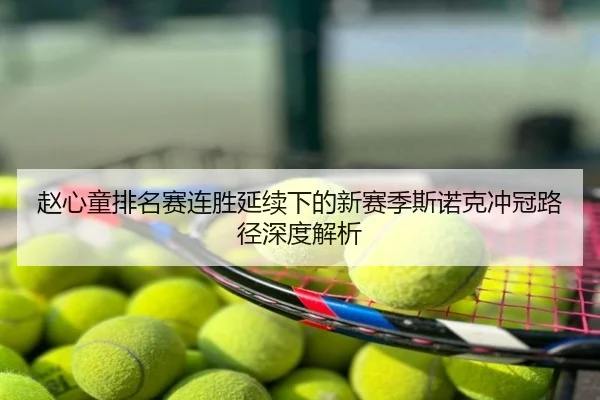 赵心童排名赛连胜延续下的新赛季斯诺克冲冠路径深度解析
