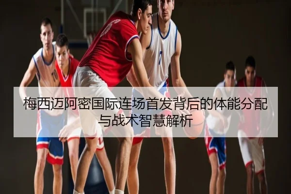 梅西迈阿密国际连场首发背后的体能分配与战术智慧解析