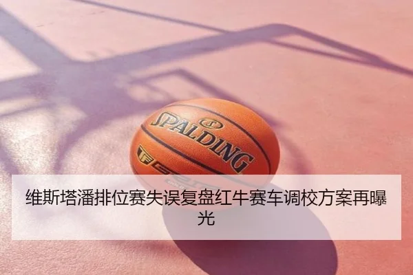 维斯塔潘排位赛失误复盘红牛赛车调校方案再曝光
