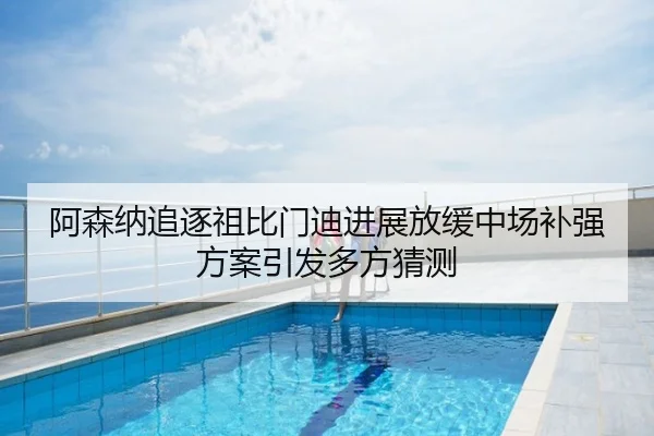 阿森纳追逐祖比门迪进展放缓中场补强方案引发多方猜测