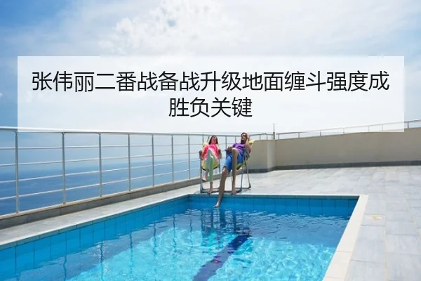 张伟丽二番战备战升级地面缠斗强度成胜负关键