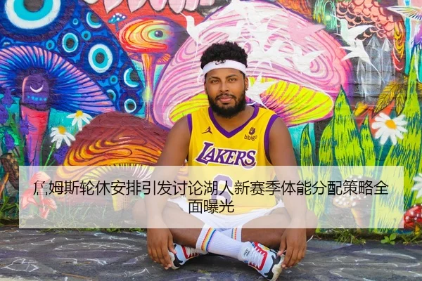詹姆斯轮休安排引发讨论湖人新赛季体能分配策略全面曝光