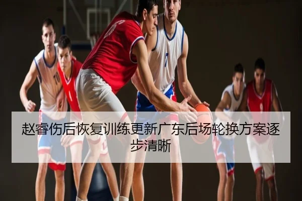 赵睿伤后恢复训练更新广东后场轮换方案逐步清晰