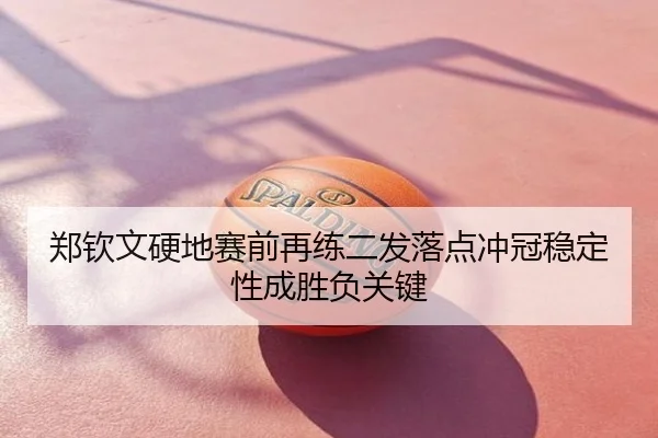 郑钦文硬地赛前再练二发落点冲冠稳定性成胜负关键